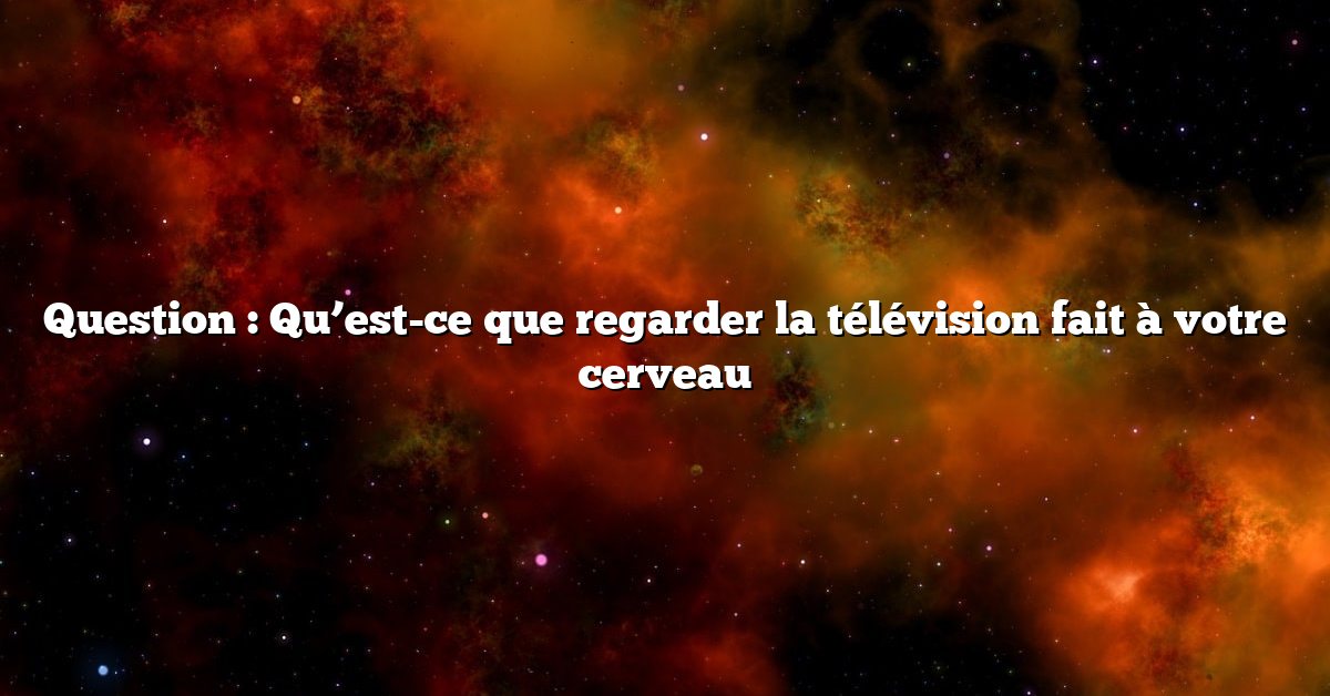 Question : Qu’est-ce que regarder la télévision fait à votre cerveau